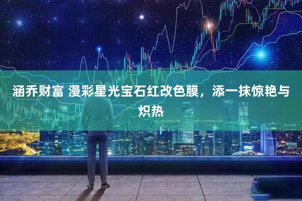 涵乔财富 漫彩星光宝石红改色膜，添一抹惊艳与炽热