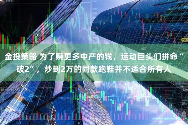 金投策略 为了赚更多中产的钱，运动巨头们拼命“破2”，炒到2万的同款跑鞋并不适合所有人