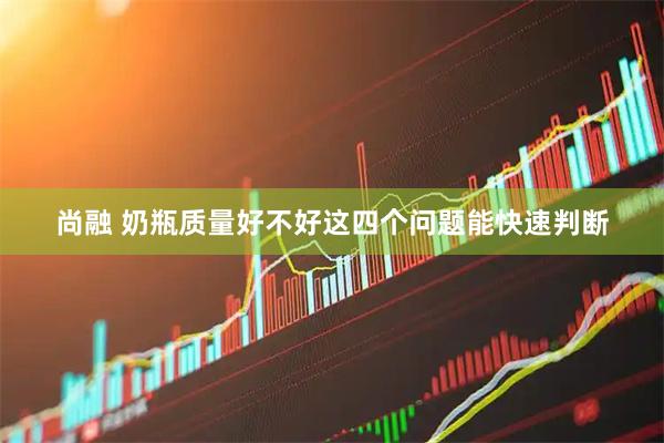 尚融 奶瓶质量好不好这四个问题能快速判断