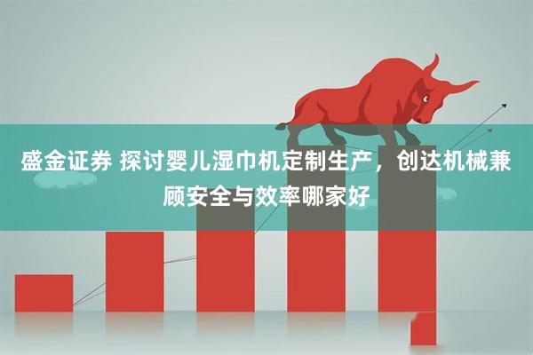 盛金证券 探讨婴儿湿巾机定制生产，创达机械兼顾安全与效率哪家好