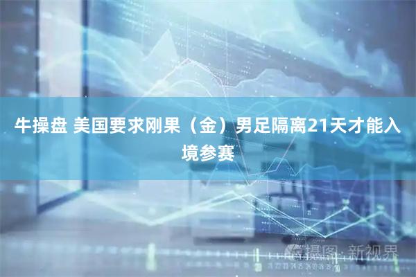 牛操盘 美国要求刚果（金）男足隔离21天才能入境参赛