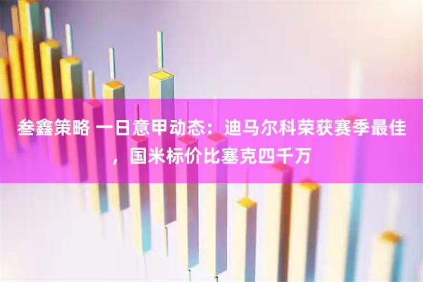 叁鑫策略 一日意甲动态：迪马尔科荣获赛季最佳，国米标价比塞克四千万