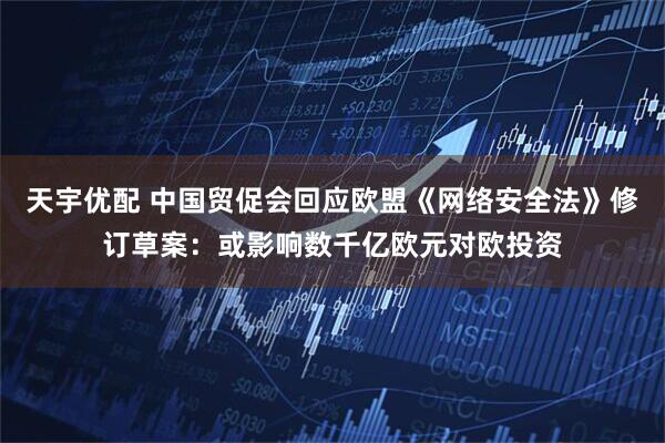 天宇优配 中国贸促会回应欧盟《网络安全法》修订草案：或影响数千亿欧元对欧投资