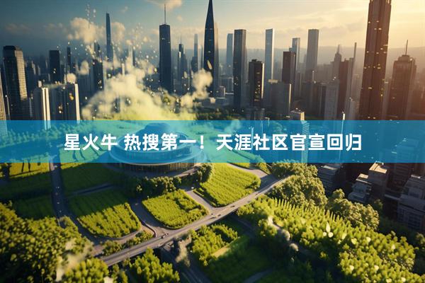 星火牛 热搜第一！天涯社区官宣回归