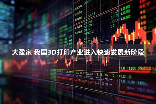 大盈家 我国3D打印产业进入快速发展新阶段