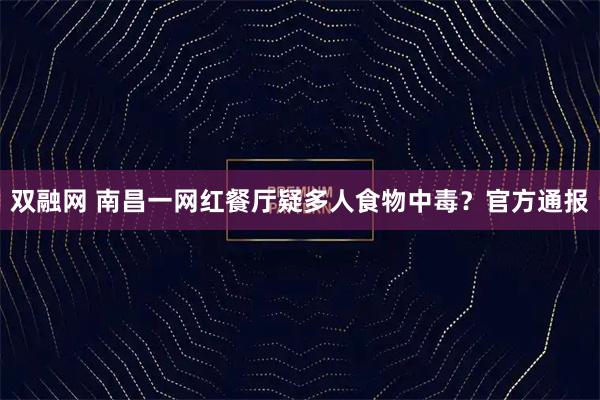 双融网 南昌一网红餐厅疑多人食物中毒？官方通报