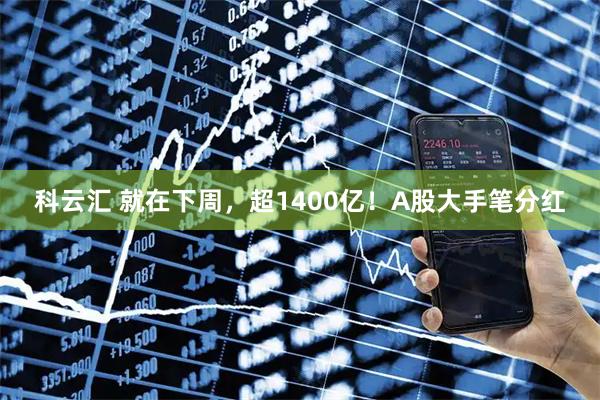 科云汇 就在下周，超1400亿！A股大手笔分红