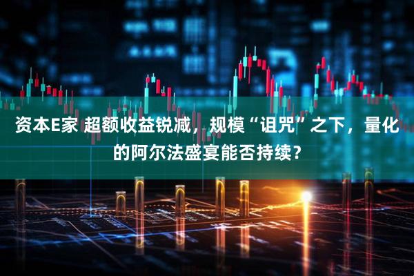 资本E家 超额收益锐减，规模“诅咒”之下，量化的阿尔法盛宴能否持续？
