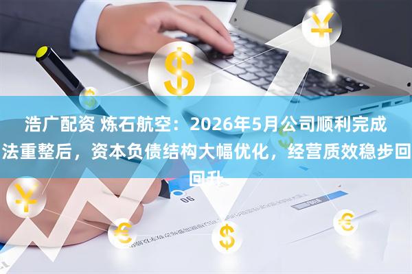 浩广配资 炼石航空：2026年5月公司顺利完成司法重整后，资本负债结构大幅优化，经营质效稳步回升