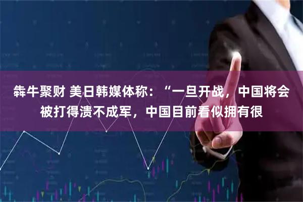 犇牛聚财 美日韩媒体称：“一旦开战，中国将会被打得溃不成军，中国目前看似拥有很