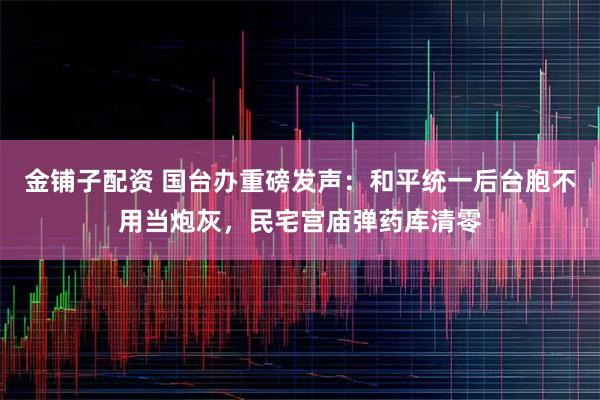 金铺子配资 国台办重磅发声：和平统一后台胞不用当炮灰，民宅宫庙弹药库清零