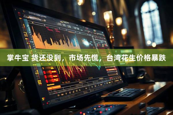 掌牛宝 货还没到，市场先慌，台湾花生价格暴跌