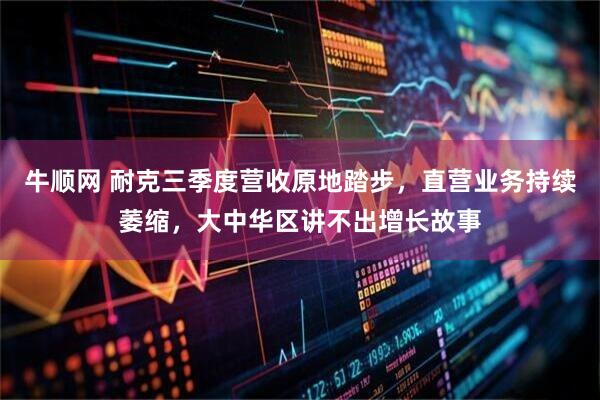 牛顺网 耐克三季度营收原地踏步，直营业务持续萎缩，大中华区讲不出增长故事