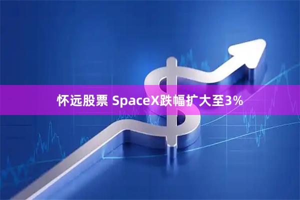 怀远股票 SpaceX跌幅扩大至3%