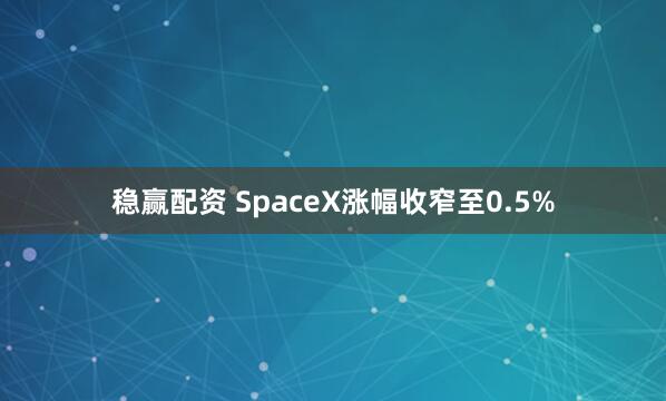稳赢配资 SpaceX涨幅收窄至0.5%
