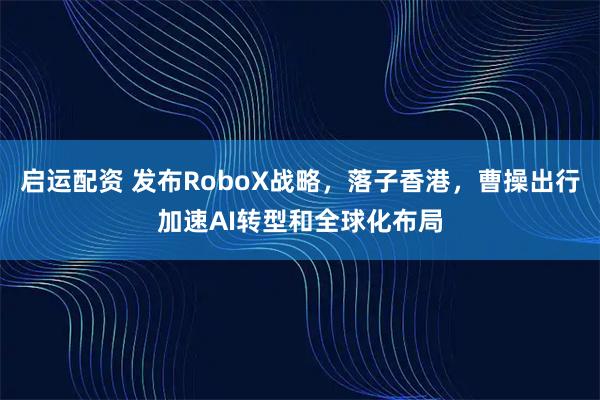 启运配资 发布RoboX战略，落子香港，曹操出行加速AI转型和全球化布局