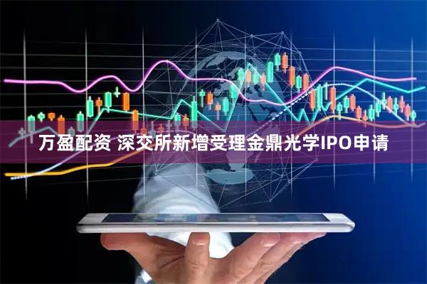 万盈配资 深交所新增受理金鼎光学IPO申请