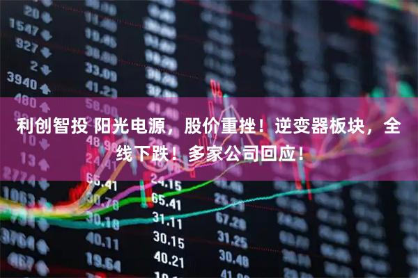 利创智投 阳光电源，股价重挫！逆变器板块，全线下跌！多家公司回应！