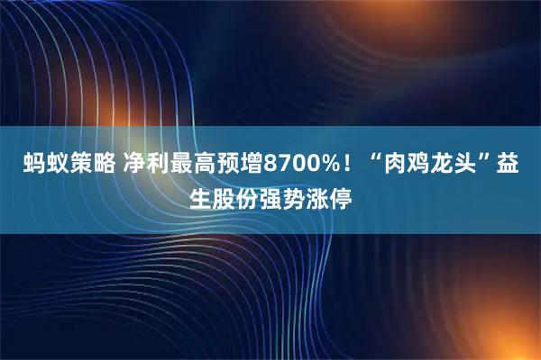 蚂蚁策略 净利最高预增8700%！“肉鸡龙头”益生股份强势涨停