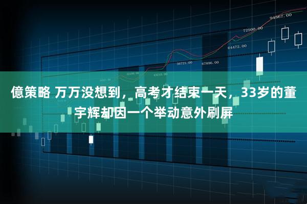 億策略 万万没想到，高考才结束一天，33岁的董宇辉却因一个举动意外刷屏