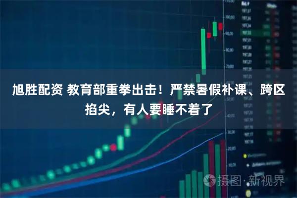 旭胜配资 教育部重拳出击！严禁暑假补课、跨区掐尖，有人要睡不着了