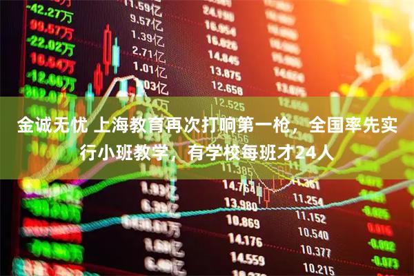 金诚无忧 上海教育再次打响第一枪，全国率先实行小班教学，有学校每班才24人