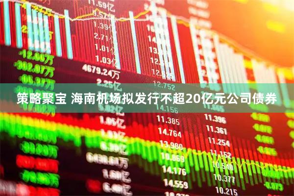 策略聚宝 海南机场拟发行不超20亿元公司债券