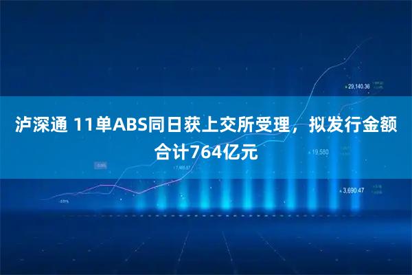 泸深通 11单ABS同日获上交所受理，拟发行金额合计764亿元