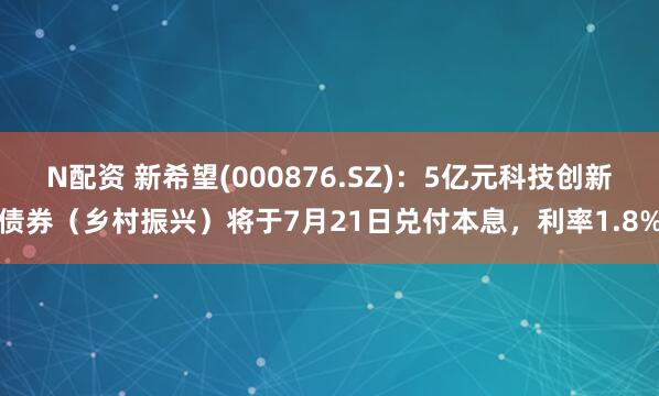N配资 新希望(000876.SZ)：5亿元科技创新债券（乡村振兴）将于7月21日兑付本息，利率1.8%