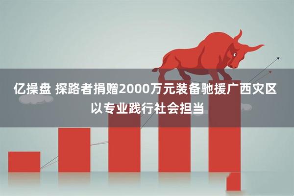 亿操盘 探路者捐赠2000万元装备驰援广西灾区 以专业践行社会担当