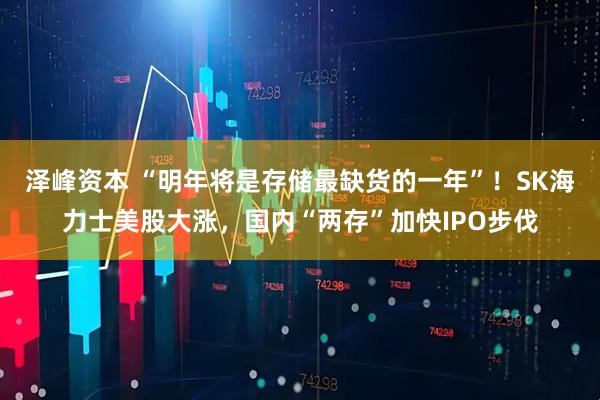泽峰资本 “明年将是存储最缺货的一年”！SK海力士美股大涨，国内“两存”加快IPO步伐