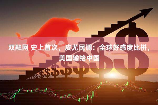 双融网 史上首次，皮尤民调：全球好感度比拼，美国输给中国
