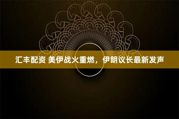 汇丰配资 美伊战火重燃，伊朗议长最新发声