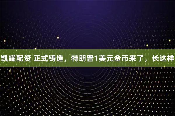 凯耀配资 正式铸造，特朗普1美元金币来了，长这样