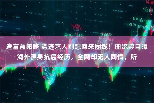 逸富盈策略 劣迹艺人别想回来圈钱！曲婉婷自曝海外孤身抗癌经历，全网却无人同情，所