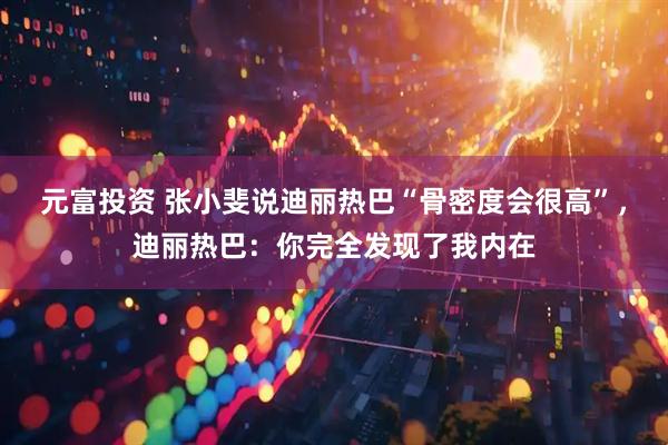 元富投资 张小斐说迪丽热巴“骨密度会很高”，迪丽热巴：你完全发现了我内在
