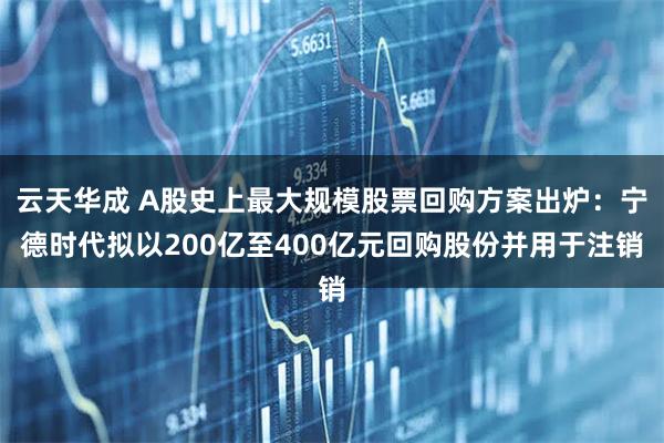 云天华成 A股史上最大规模股票回购方案出炉：宁德时代拟以200亿至400亿元回购股份并用于注销