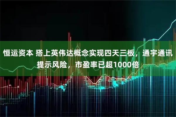 恒运资本 搭上英伟达概念实现四天三板，通宇通讯提示风险，市盈率已超1000倍