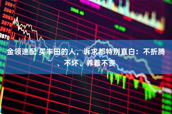 金领速配 买丰田的人，诉求都特别直白：不折腾、不坏、养着不贵