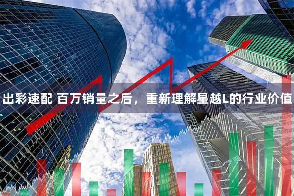 出彩速配 百万销量之后，重新理解星越L的行业价值