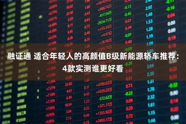 融证通 适合年轻人的高颜值B级新能源轿车推荐：4款实测谁更好看