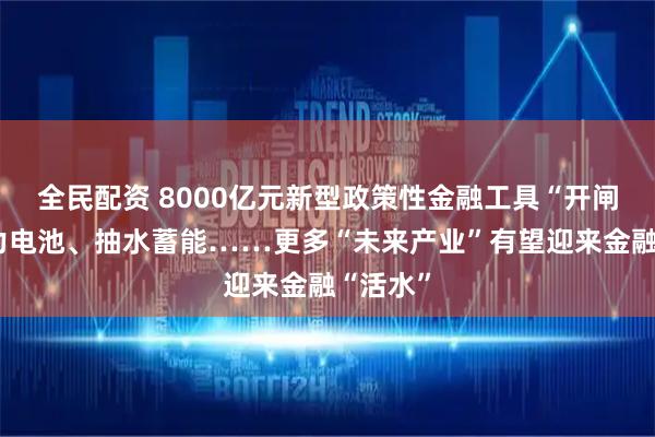 全民配资 8000亿元新型政策性金融工具“开闸”！动力电池、抽水蓄能……更多“未来产业”有望迎来金融“活水”