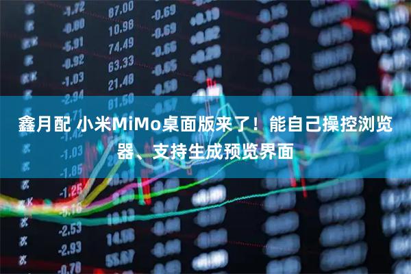鑫月配 小米MiMo桌面版来了！能自己操控浏览器、支持生成预览界面