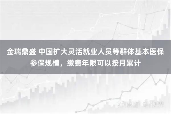 金瑞鼎盛 中国扩大灵活就业人员等群体基本医保参保规模，缴费年限可以按月累计