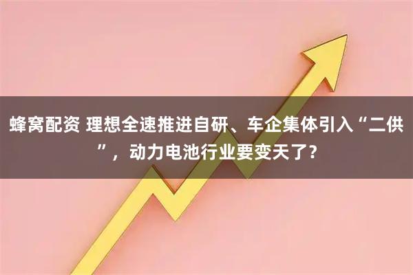 蜂窝配资 理想全速推进自研、车企集体引入“二供”，动力电池行业要变天了？